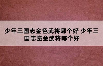 少年三国志金色武将哪个好 少年三国志鎏金武将哪个好